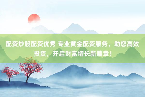 配资炒股配资优秀 专业黄金配资服务，助您高效投资，开启财富增长新篇章！