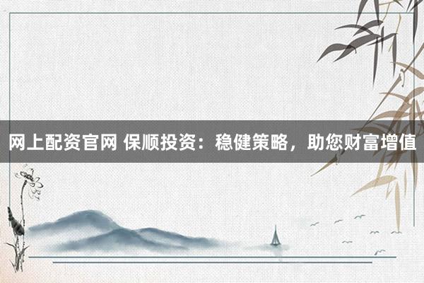 网上配资官网 保顺投资：稳健策略，助您财富增值