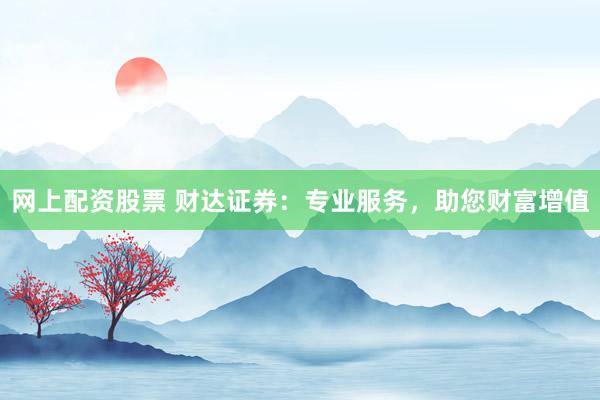 网上配资股票 财达证券：专业服务，助您财富增值