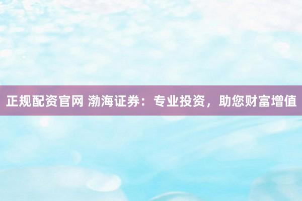 正规配资官网 渤海证券：专业投资，助您财富增值