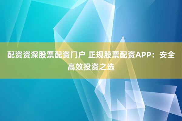 配资资深股票配资门户 正规股票配资APP：安全高效投资之选