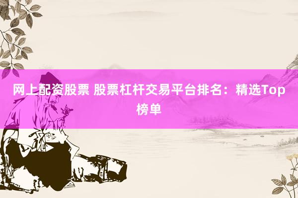 网上配资股票 股票杠杆交易平台排名：精选Top榜单
