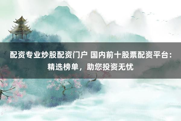 配资专业炒股配资门户 国内前十股票配资平台：精选榜单，助您投资无忧