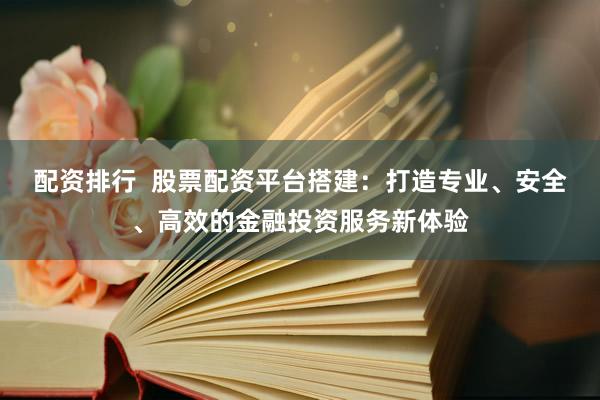 配资排行  股票配资平台搭建：打造专业、安全、高效的金融投资服务新体验