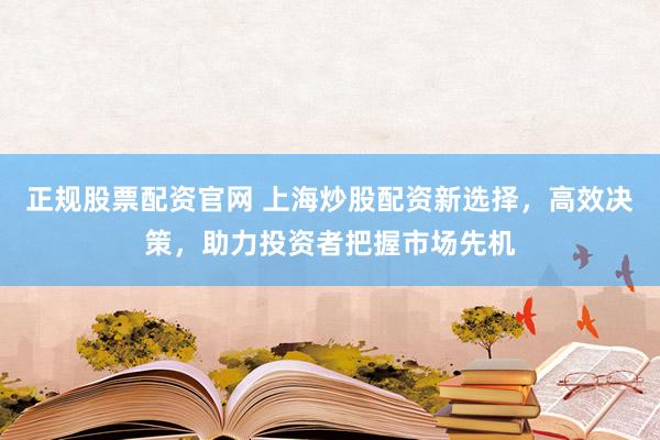 正规股票配资官网 上海炒股配资新选择，高效决策，助力投资者把握市场先机