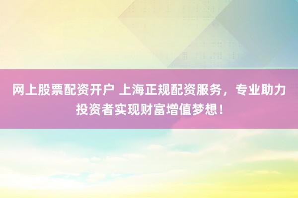 网上股票配资开户 上海正规配资服务，专业助力投资者实现财富增值梦想！