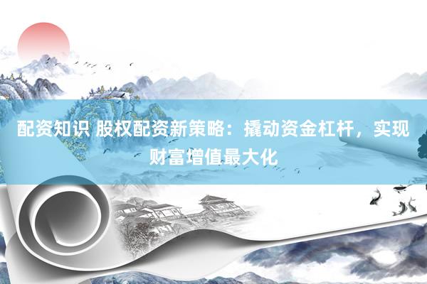配资知识 股权配资新策略：撬动资金杠杆，实现财富增值最大化