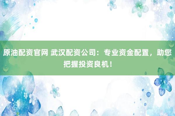 原油配资官网 武汉配资公司：专业资金配置，助您把握投资良机！