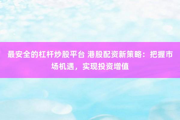 最安全的杠杆炒股平台 港股配资新策略：把握市场机遇，实现投资增值