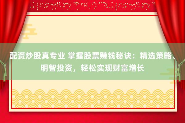配资炒股真专业 掌握股票赚钱秘诀：精选策略、明智投资，轻松实现财富增长