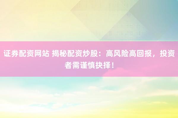 证券配资网站 揭秘配资炒股：高风险高回报，投资者需谨慎抉择！