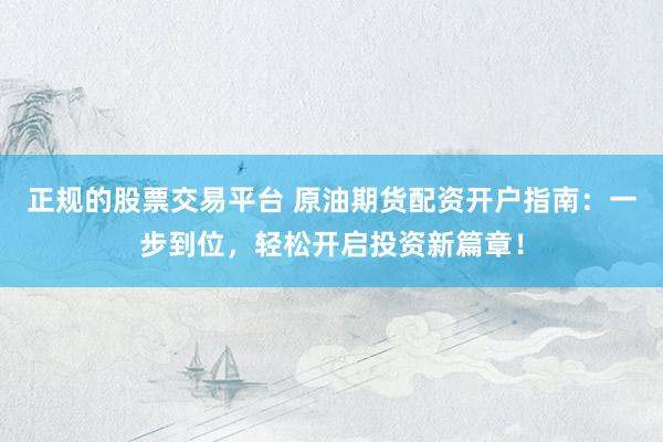 正规的股票交易平台 原油期货配资开户指南：一步到位，轻松开启投资新篇章！