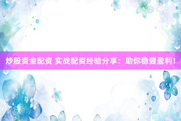 炒股资金配资 实战配资经验分享：助你稳健盈利！