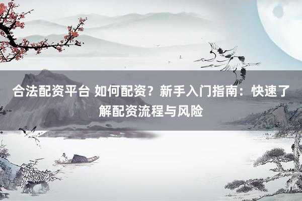 合法配资平台 如何配资？新手入门指南：快速了解配资流程与风险