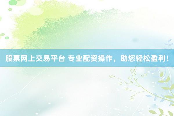 股票网上交易平台 专业配资操作，助您轻松盈利！