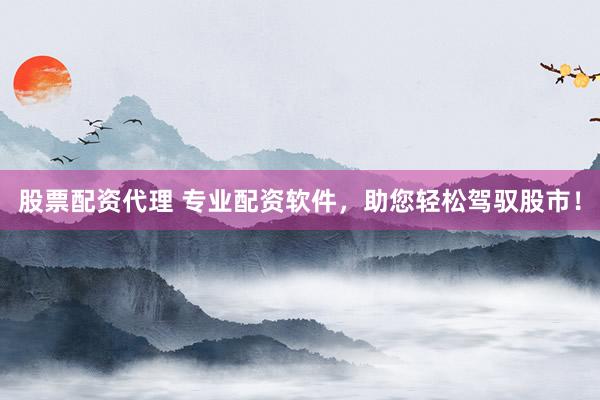 股票配资代理 专业配资软件，助您轻松驾驭股市！