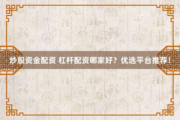 炒股资金配资 杠杆配资哪家好？优选平台推荐！