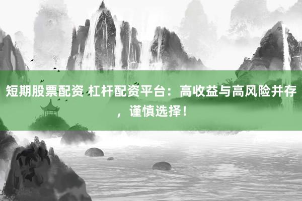 短期股票配资 杠杆配资平台：高收益与高风险并存，谨慎选择！