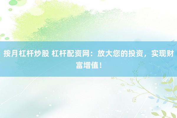 按月杠杆炒股 杠杆配资网：放大您的投资，实现财富增值！