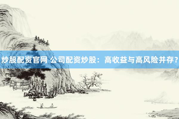 炒股配资官网 公司配资炒股：高收益与高风险并存？
