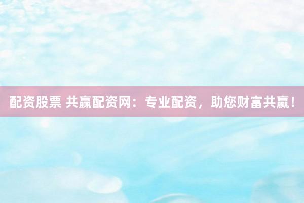 配资股票 共赢配资网：专业配资，助您财富共赢！
