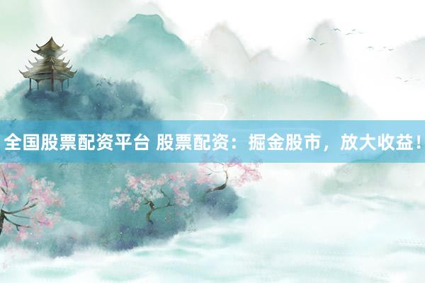 全国股票配资平台 股票配资：掘金股市，放大收益！