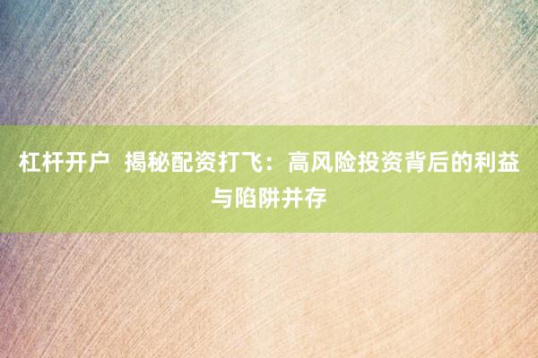 杠杆开户  揭秘配资打飞：高风险投资背后的利益与陷阱并存