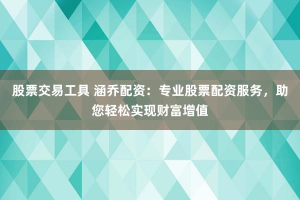 股票交易工具 涵乔配资：专业股票配资服务，助您轻松实现财富增值