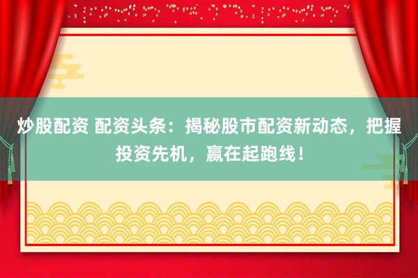 炒股配资 配资头条：揭秘股市配资新动态，把握投资先机，赢在起跑线！