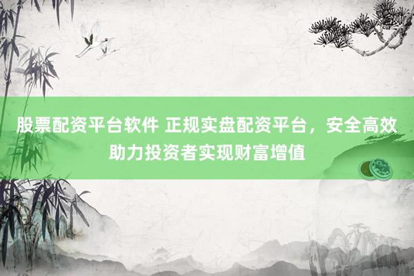 股票配资平台软件 正规实盘配资平台，安全高效助力投资者实现财富增值