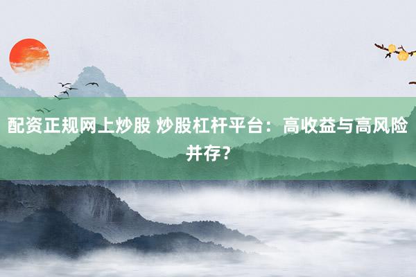 配资正规网上炒股 炒股杠杆平台：高收益与高风险并存？