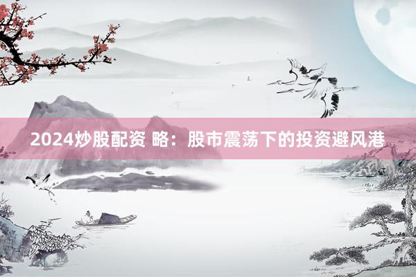 2024炒股配资 略：股市震荡下的投资避风港
