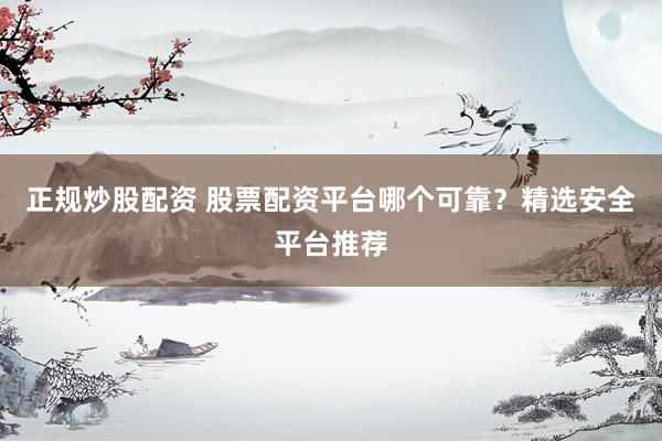 正规炒股配资 股票配资平台哪个可靠？精选安全平台推荐