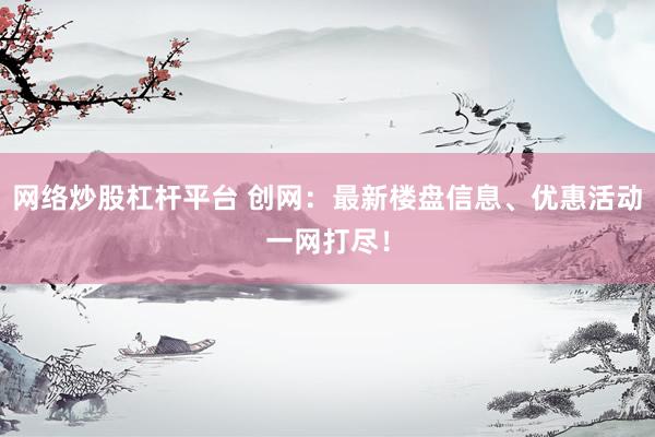 网络炒股杠杆平台 创网：最新楼盘信息、优惠活动一网打尽！