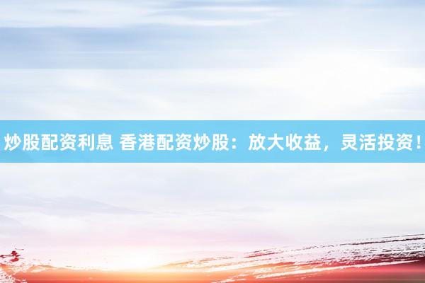 炒股配资利息 香港配资炒股：放大收益，灵活投资！