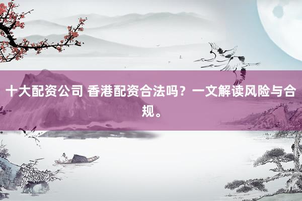 十大配资公司 香港配资合法吗？一文解读风险与合规。