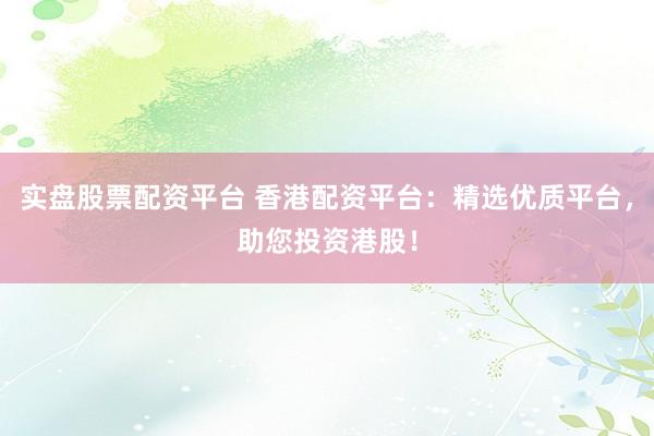 实盘股票配资平台 香港配资平台：精选优质平台，助您投资港股！