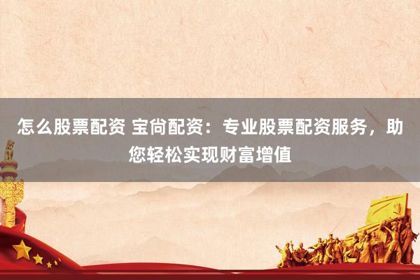 怎么股票配资 宝尙配资：专业股票配资服务，助您轻松实现财富增值