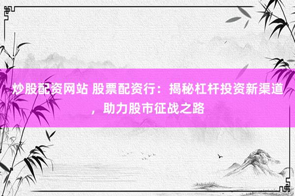 炒股配资网站 股票配资行：揭秘杠杆投资新渠道，助力股市征战之路