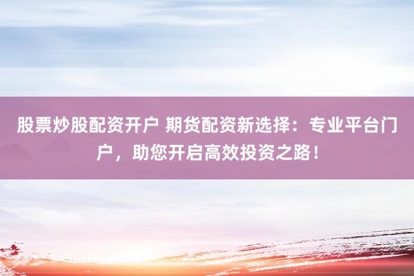 股票炒股配资开户 期货配资新选择：专业平台门户，助您开启高效投资之路！