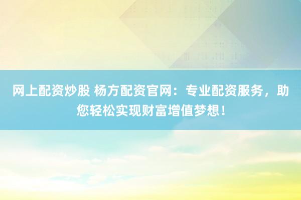 网上配资炒股 杨方配资官网：专业配资服务，助您轻松实现财富增值梦想！
