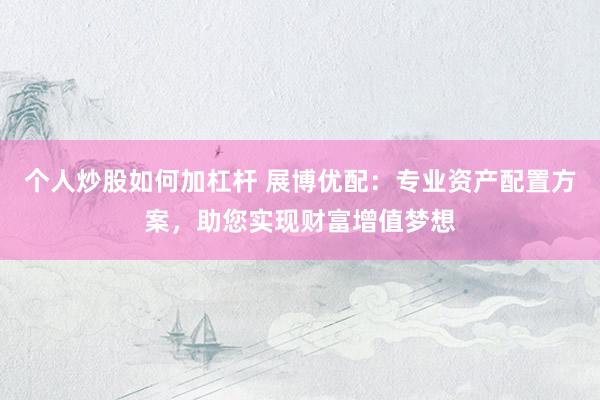 个人炒股如何加杠杆 展博优配：专业资产配置方案，助您实现财富增值梦想