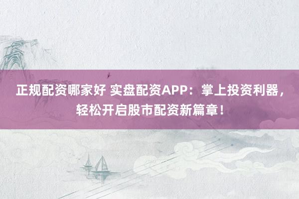 正规配资哪家好 实盘配资APP：掌上投资利器，轻松开启股市配资新篇章！