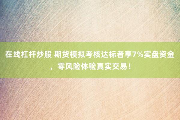 在线杠杆炒股 期货模拟考核达标者享7%实盘资金，零风险体验真实交易！