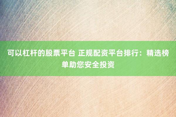 可以杠杆的股票平台 正规配资平台排行：精选榜单助您安全投资