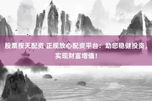 股票按天配资 正规放心配资平台：助您稳健投资，实现财富增值！