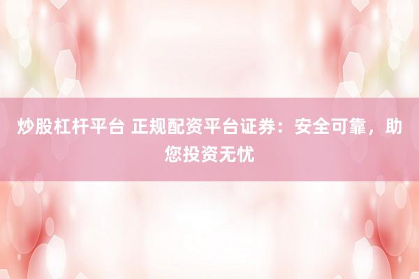 炒股杠杆平台 正规配资平台证券：安全可靠，助您投资无忧