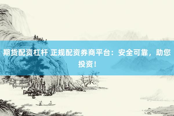 期货配资杠杆 正规配资券商平台：安全可靠，助您投资！