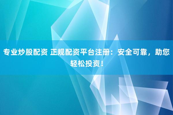 专业炒股配资 正规配资平台注册：安全可靠，助您轻松投资！