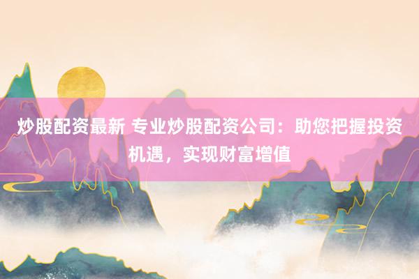 炒股配资最新 专业炒股配资公司：助您把握投资机遇，实现财富增值
